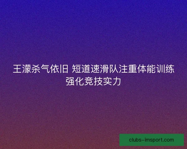 王濛杀气依旧 短道速滑队注重体能训练强化竞技实力