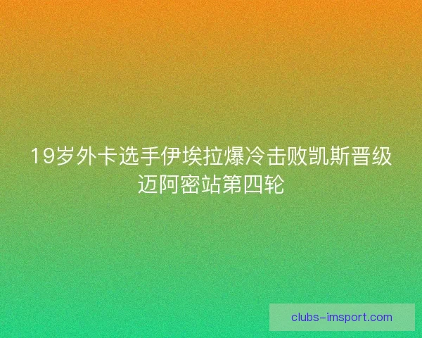 19岁外卡选手伊埃拉爆冷击败凯斯晋级迈阿密站第四轮