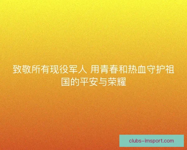 致敬所有现役军人 用青春和热血守护祖国的平安与荣耀 致敬所有现役军人 用青春和热血守护祖国的平安与荣耀