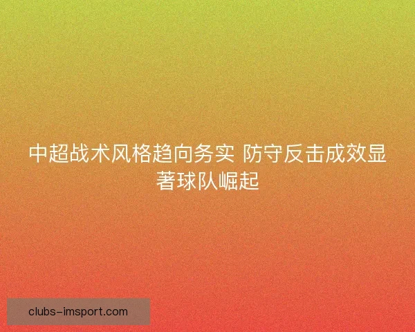 中超战术风格趋向务实 防守反击成效显著球队崛起 中超战术风格趋向务实 防守反击成效显著球队崛起