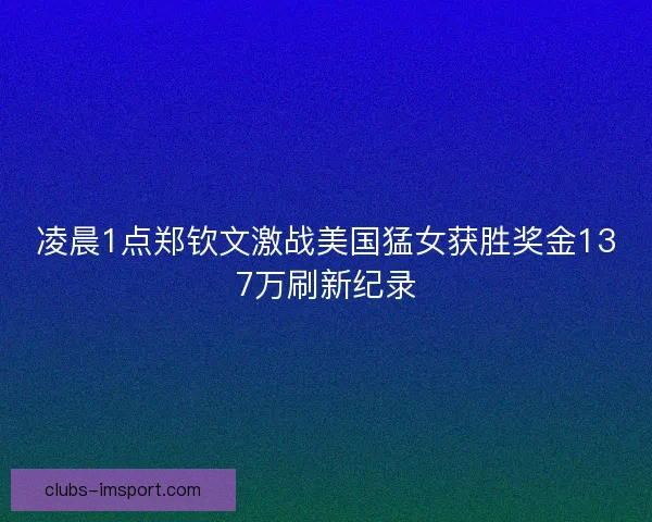 凌晨1点郑钦文激战美国猛女获胜奖金137万刷新纪录