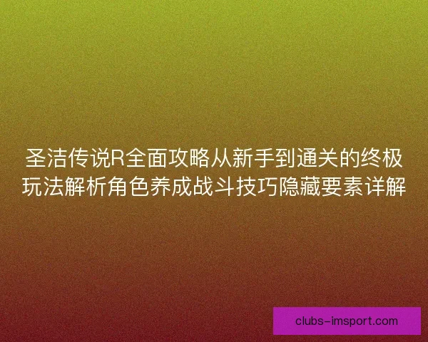 圣洁传说R全面攻略从新手到通关的终极玩法解析角色养成战斗技巧隐藏要素详解 圣洁传说R全面攻略从新手到通关的终极玩法解析角色养成战斗技巧隐藏要素详解