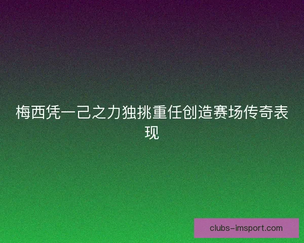 梅西凭一己之力独挑重任创造赛场传奇表现