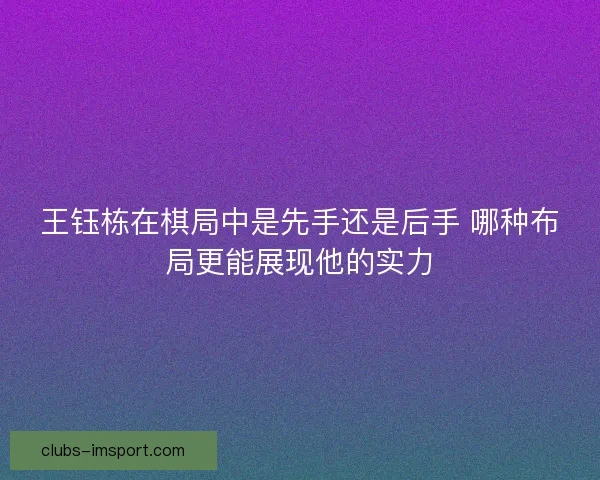 王钰栋在棋局中是先手还是后手 哪种布局更能展现他的实力