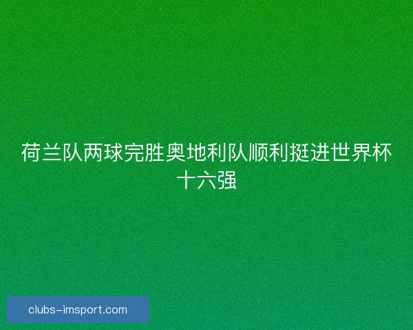 荷兰队两球完胜奥地利队顺利挺进世界杯十六强