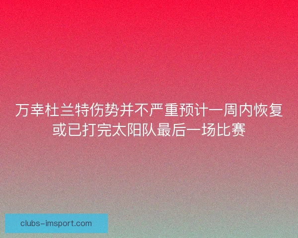 万幸杜兰特伤势并不严重预计一周内恢复或已打完太阳队最后一场比赛