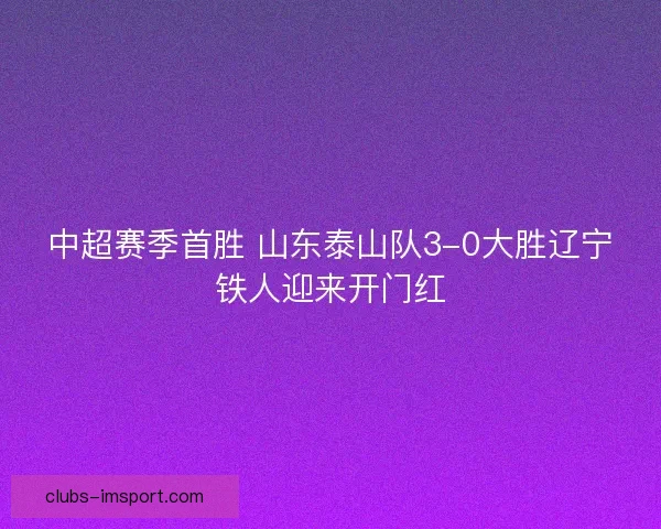 中超赛季首胜 山东泰山队3-0大胜辽宁铁人迎来开门红