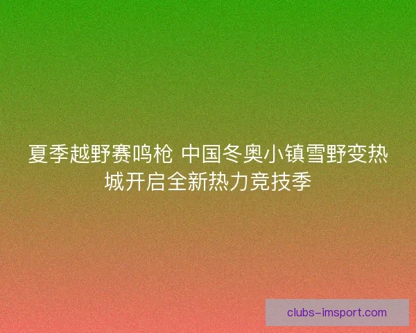 夏季越野赛鸣枪 中国冬奥小镇雪野变热城开启全新热力竞技季
