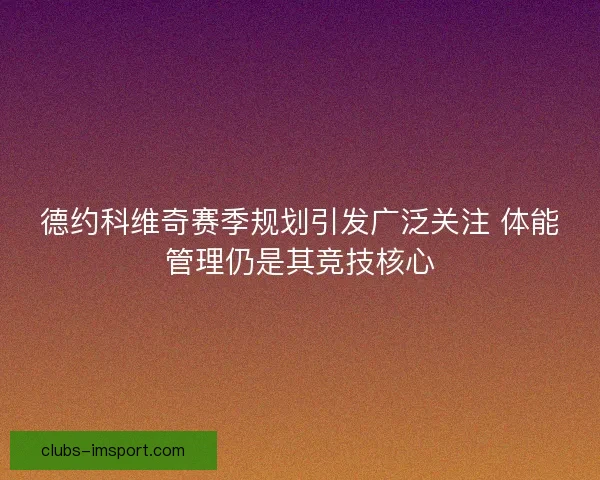德约科维奇赛季规划引发广泛关注 体能管理仍是其竞技核心
