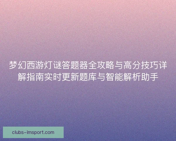 梦幻西游灯谜答题器全攻略与高分技巧详解指南实时更新题库与智能解析助手 梦幻西游灯谜答题器全攻略与高分技巧详解指南实时更新题库与智能解析助手
