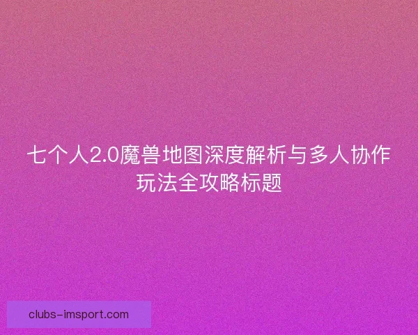 七个人2.0魔兽地图深度解析与多人协作玩法全攻略标题