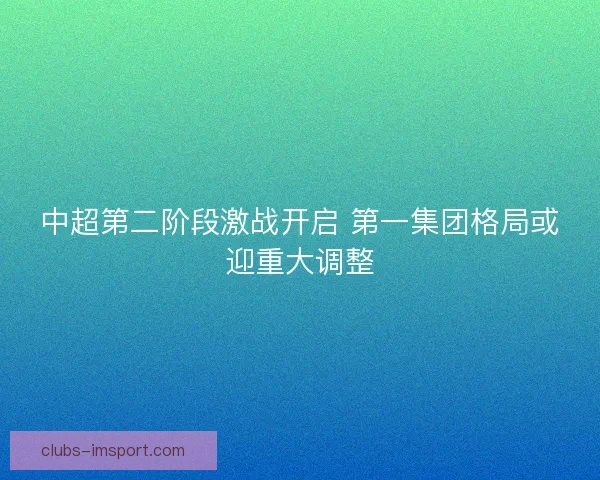 中超第二阶段激战开启 第一集团格局或迎重大调整