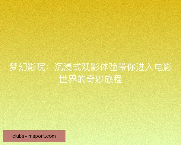 梦幻影院：沉浸式观影体验带你进入电影世界的奇妙旅程