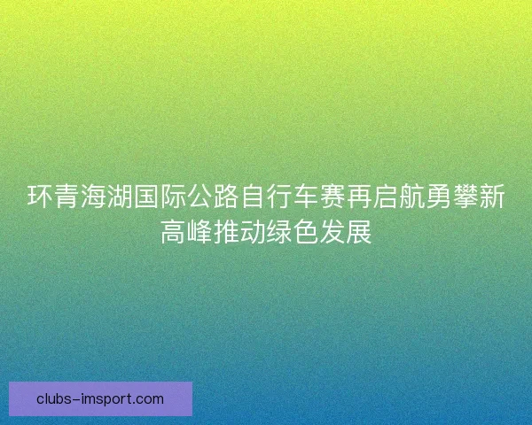 环青海湖国际公路自行车赛再启航勇攀新高峰推动绿色发展