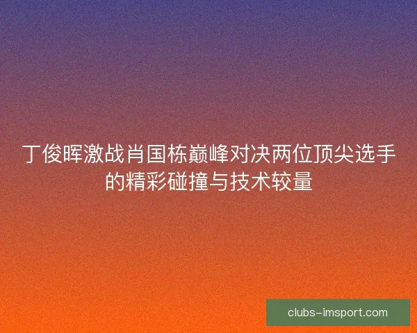 丁俊晖激战肖国栋巅峰对决两位顶尖选手的精彩碰撞与技术较量 丁俊晖激战肖国栋巅峰对决两位顶尖选手的精彩碰撞与技术较量