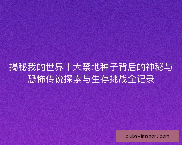 揭秘我的世界十大禁地种子背后的神秘与恐怖传说探索与生存挑战全记录